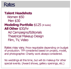 RATES: Talent Headshots Women$50,Men$30; Modeling Portfolio $125(4 looks); All Other $30/hr