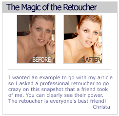 THE MAGIC OF A RETOUCHER: I wanted an example to go with my article so I asked a professional retoucher to go crazy on this snapshot that a friend took of me. You can clearly see their power. The retoucher is everyone's best friend! -Christa